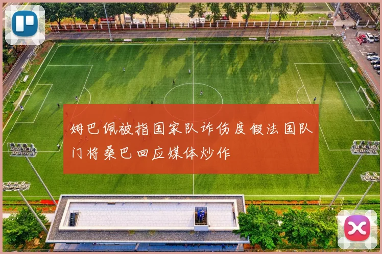 姆巴佩被指国家队诈伤度假法国队门将桑巴回应媒体炒作