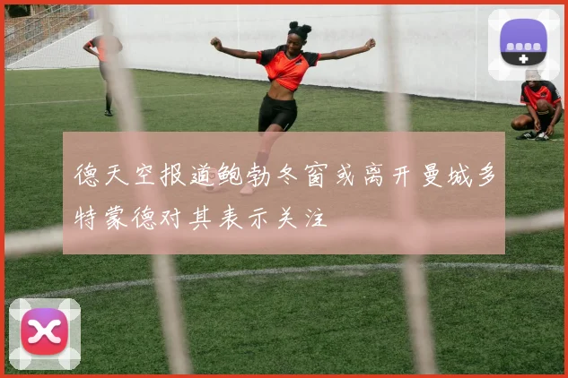 德天空报道鲍勃冬窗或离开曼城多特蒙德对其表示关注