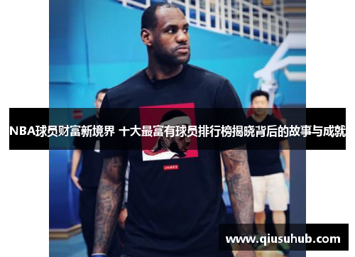 NBA球员财富新境界 十大最富有球员排行榜揭晓背后的故事与成就