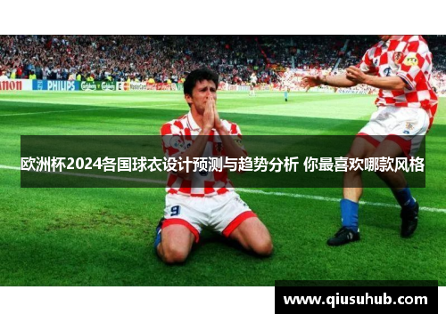 欧洲杯2024各国球衣设计预测与趋势分析 你最喜欢哪款风格