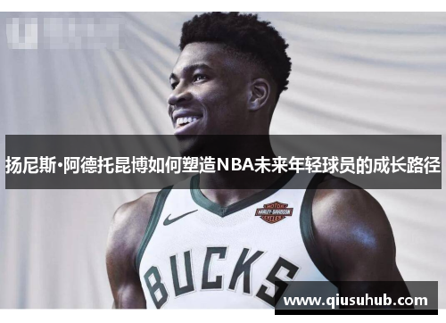 扬尼斯·阿德托昆博如何塑造NBA未来年轻球员的成长路径