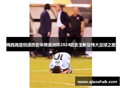 梅西再度创造历史荣膺美洲杯2024助攻王彰显伟大足球之路