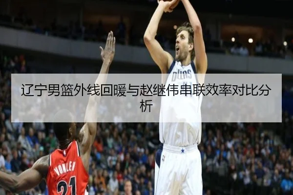 辽宁男篮外线回暖与赵继伟串联效率对比分析